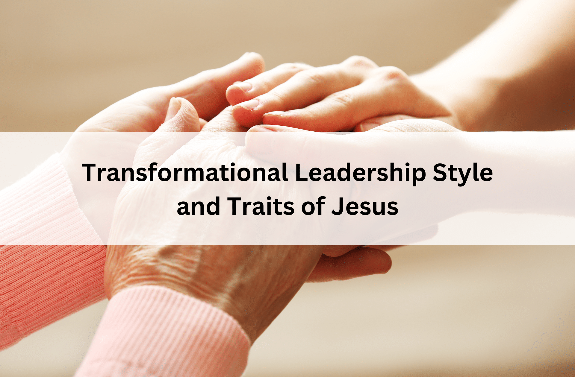 Hands of an elderly person are gently held by two younger hands, conveying care and compassion. Overlaid text reads "Transformational Leadership Style and Traits of Jesus."
