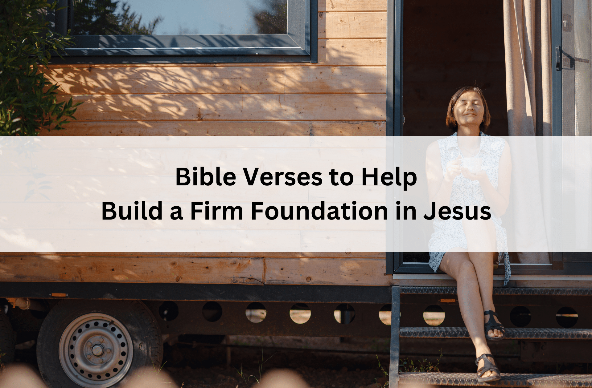 Woman sitting peacefully on steps of a wooden tiny home with a cup in hand, with text overlay: “Bible Verses to Help Build a Firm Foundation in Jesus.”